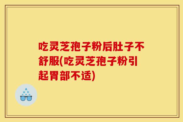吃灵芝孢子粉后肚子不舒服(吃灵芝孢子粉引起胃部不适)