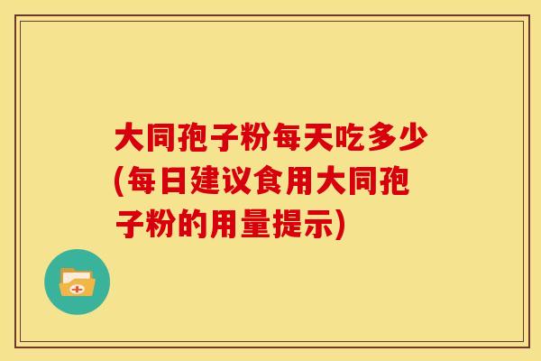 大同孢子粉每天吃多少(每日建议食用大同孢子粉的用量提示)