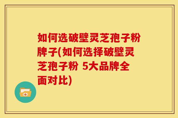 如何选破壁灵芝孢子粉牌子(如何选择破壁灵芝孢子粉 5大品牌全面对比)