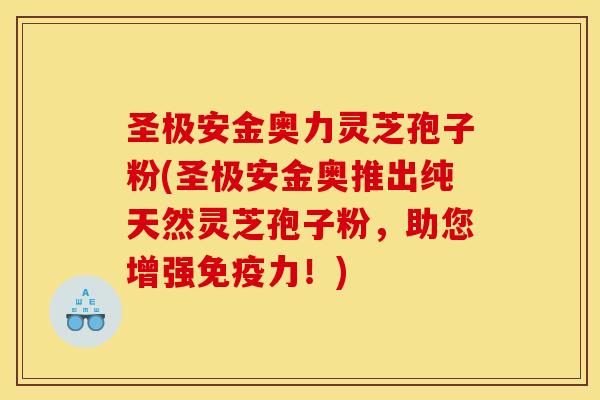 圣极安金奥力灵芝孢子粉(圣极安金奥推出纯天然灵芝孢子粉,助您增强免疫力!)