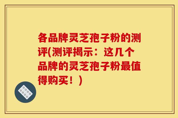 各品牌灵芝孢子粉的测评(测评揭示：这几个品牌的灵芝孢子粉最值得购买！)