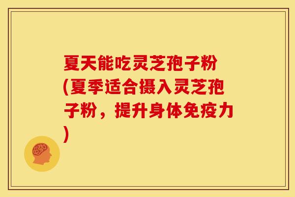 夏天能吃灵芝孢子粉 (夏季适合摄入灵芝孢子粉,提升身体免疫力)