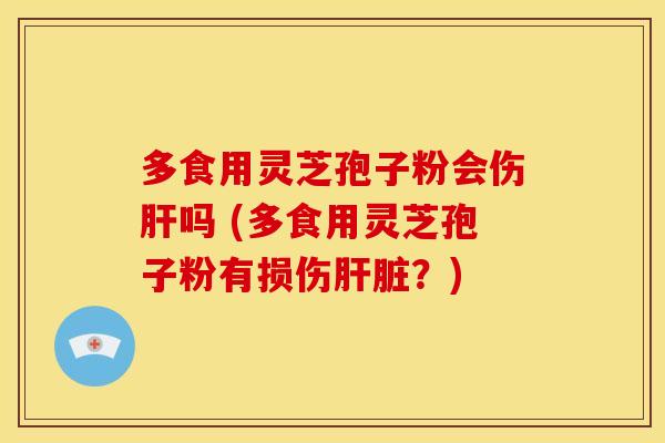 多食用灵芝孢子粉会伤肝吗 (多食用灵芝孢子粉有损伤肝脏?)