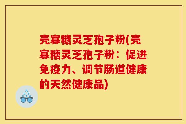 壳寡糖灵芝孢子粉(壳寡糖灵芝孢子粉：促进免疫力、调节肠道健康的天然健康品)