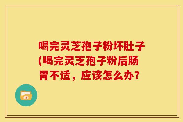 喝完灵芝孢子粉坏肚子(喝完灵芝孢子粉后肠胃不适,应该怎么办?