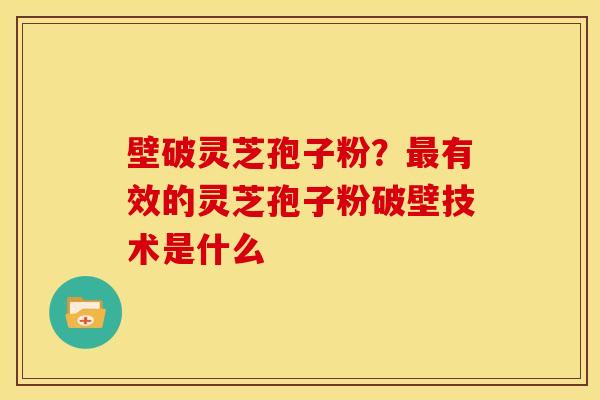 壁破灵芝孢子粉？最有效的灵芝孢子粉破壁技术是什么