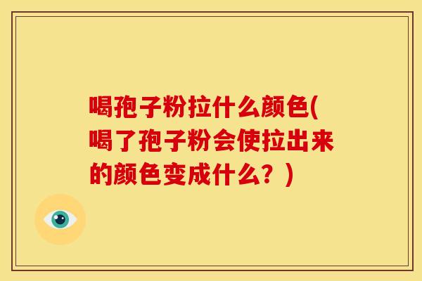 喝孢子粉拉什么颜色(喝了孢子粉会使拉出来的颜色变成什么？)