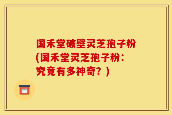 国禾堂破壁灵芝孢子粉(国禾堂灵芝孢子粉：究竟有多神奇？)