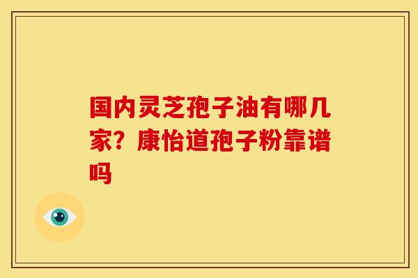 国内灵芝孢子油有哪几家？康怡道孢子粉靠谱吗