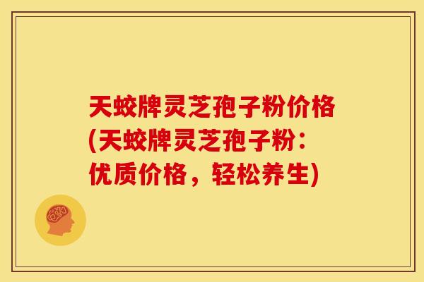 天蛟牌灵芝孢子粉价格(天蛟牌灵芝孢子粉：优质价格，轻松养生)