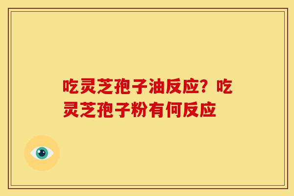 吃灵芝孢子油反应？吃灵芝孢子粉有何反应