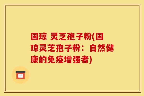 国琼 灵芝孢子粉(国琼灵芝孢子粉:自然健康的免疫增强者)