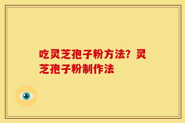 吃灵芝孢子粉方法?灵芝孢子粉制作法