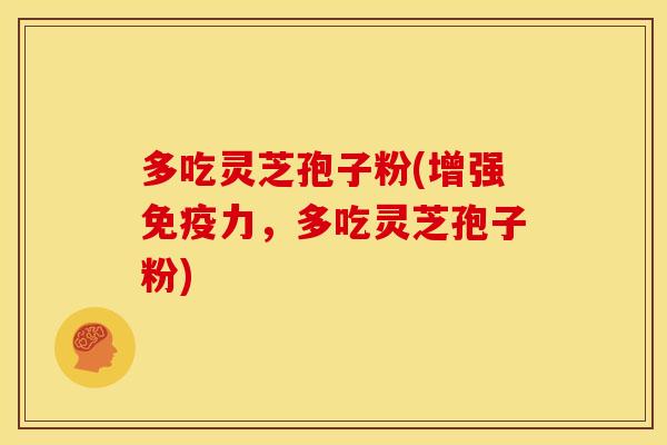 多吃灵芝孢子粉(增强免疫力,多吃灵芝孢子粉)