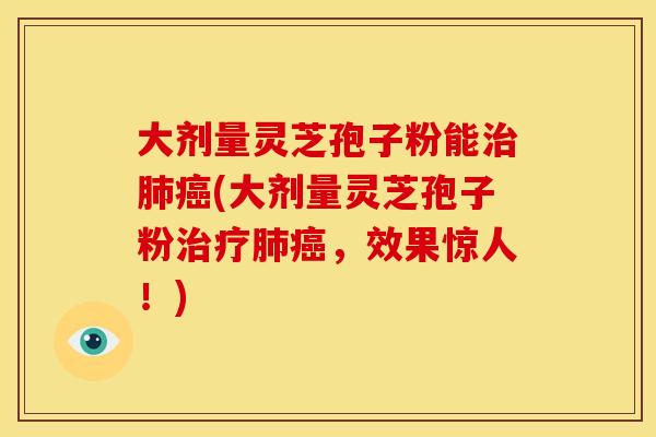 大剂量灵芝孢子粉能治肺癌(大剂量灵芝孢子粉治疗肺癌,效果惊人!)
