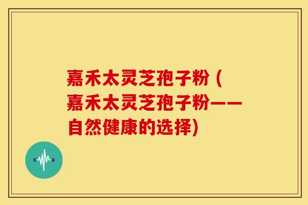 嘉禾太灵芝孢子粉 (嘉禾太灵芝孢子粉——自然健康的选择)