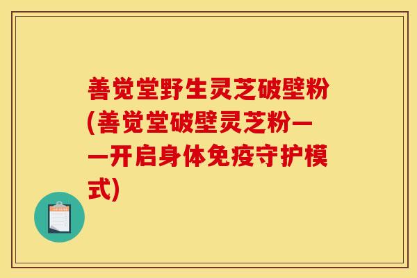 善觉堂野生灵芝破壁粉(善觉堂破壁灵芝粉——开启身体免疫守护模式)