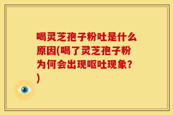 喝灵芝孢子粉吐是什么原因(喝了灵芝孢子粉为何会出现呕吐现象？)