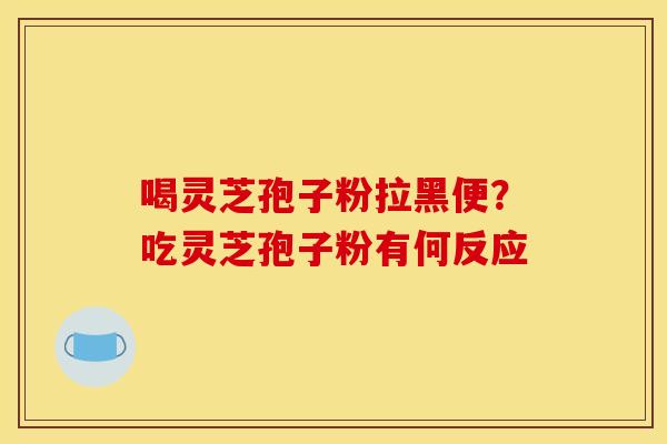 喝灵芝孢子粉拉黑便？吃灵芝孢子粉有何反应