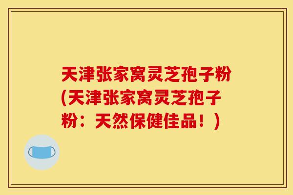 天津张家窝灵芝孢子粉(天津张家窝灵芝孢子粉：天然保健佳品！)