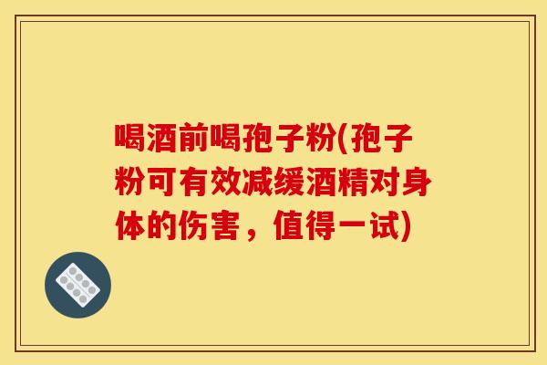 喝酒前喝孢子粉(孢子粉可有效减缓酒精对身体的伤害,值得一试)
