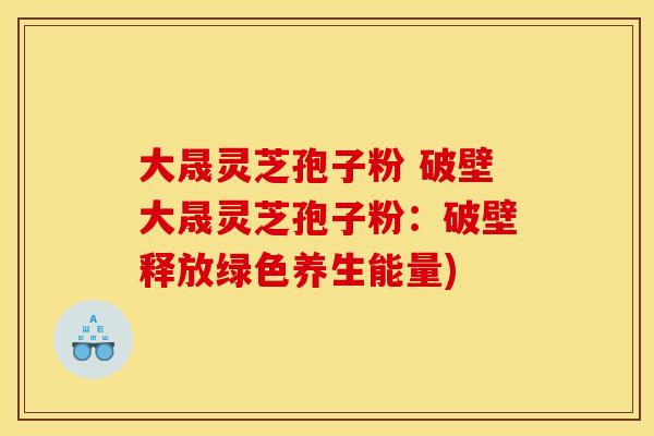 大晟灵芝孢子粉 破壁大晟灵芝孢子粉:破壁释放绿色养生能量)