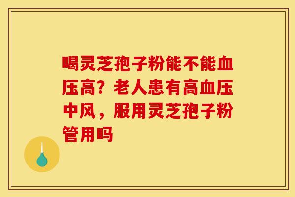 喝灵芝孢子粉能不能血压高？老人患有高血压中风，服用灵芝孢子粉管用吗