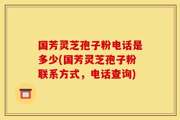 国芳灵芝孢子粉电话是多少(国芳灵芝孢子粉联系方式,电话查询)