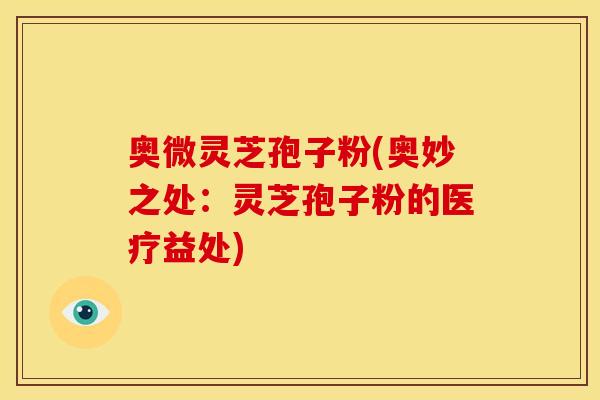 奥微灵芝孢子粉(奥妙之处：灵芝孢子粉的医疗益处)