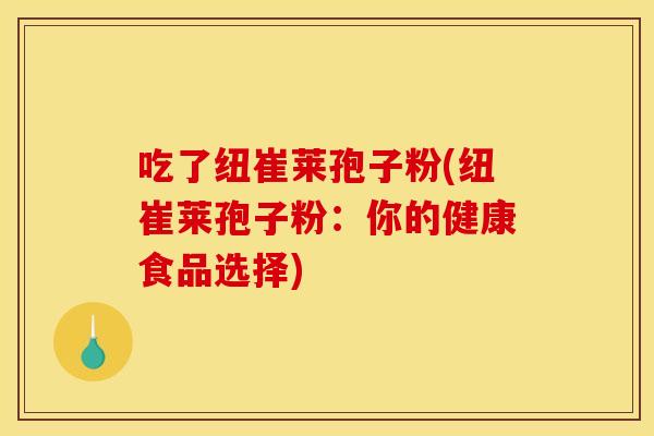 吃了纽崔莱孢子粉(纽崔莱孢子粉：你的健康食品选择)