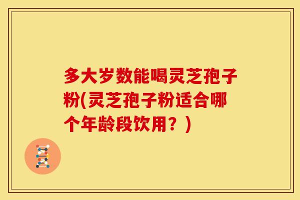 多大岁数能喝灵芝孢子粉(灵芝孢子粉适合哪个年龄段饮用？)