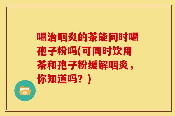 喝治咽炎的茶能同时喝孢子粉吗(可同时饮用茶和孢子粉缓解咽炎，你知道吗？)
