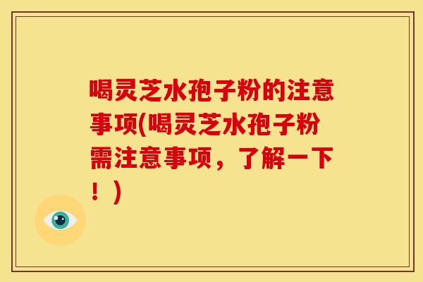 喝灵芝水孢子粉的注意事项(喝灵芝水孢子粉需注意事项,了解一下!)
