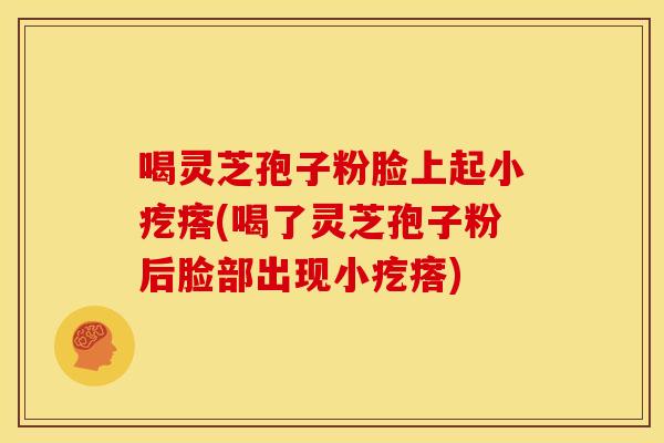 喝灵芝孢子粉脸上起小疙瘩(喝了灵芝孢子粉后脸部出现小疙瘩)