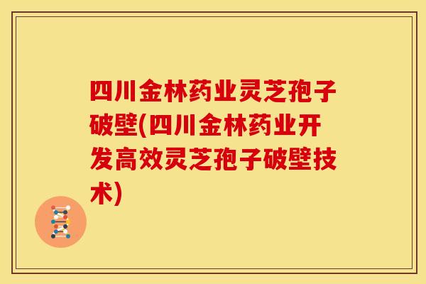 四川金林药业灵芝孢子破壁(四川金林药业开发高效灵芝孢子破壁技术)