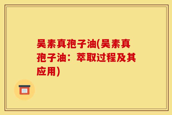 吴素真孢子油(吴素真孢子油:萃取过程及其应用)