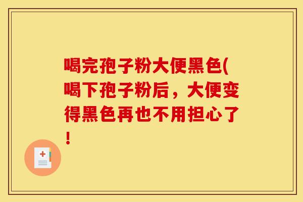 喝完孢子粉大便黑色(喝下孢子粉后,大便变得黑色再也不用担心了!