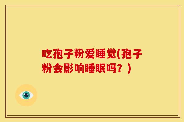 吃孢子粉爱睡觉(孢子粉会影响睡眠吗？)