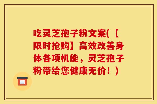 吃灵芝孢子粉文案(【限时抢购】高效改善身体各项机能,灵芝孢子粉带给您健康无价!)