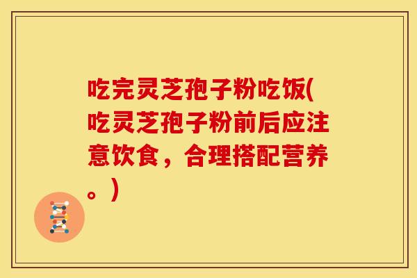 吃完灵芝孢子粉吃饭(吃灵芝孢子粉前后应注意饮食，合理搭配营养。)