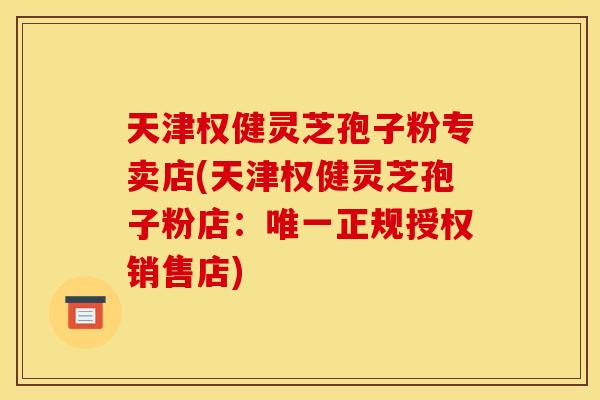 天津权健灵芝孢子粉专卖店(天津权健灵芝孢子粉店:唯一正规授权销售店)