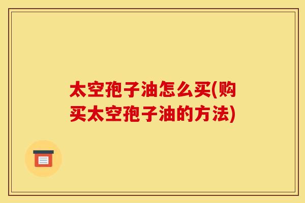 太空孢子油怎么买(购买太空孢子油的方法)