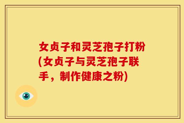 女贞子和灵芝孢子打粉(女贞子与灵芝孢子联手,制作健康之粉)