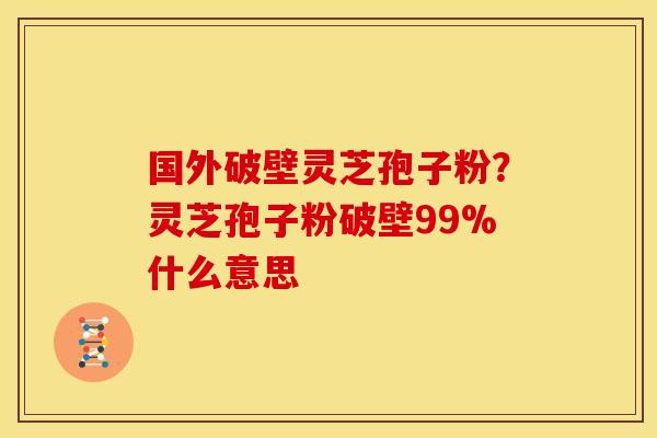 国外破壁灵芝孢子粉？灵芝孢子粉破壁99%什么意思