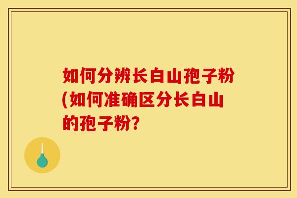 如何分辨长白山孢子粉(如何准确区分长白山的孢子粉?