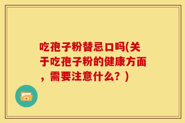 吃孢子粉替忌口吗(关于吃孢子粉的健康方面,需要注意什么?)