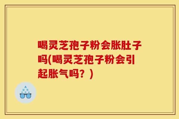 喝灵芝孢子粉会胀肚子吗(喝灵芝孢子粉会引起胀气吗？)