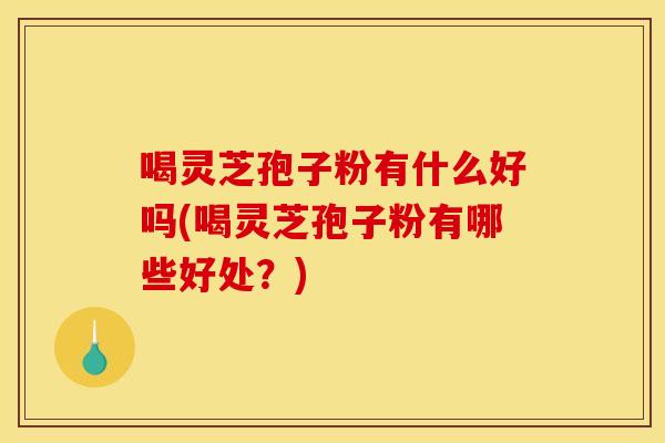 喝灵芝孢子粉有什么好吗(喝灵芝孢子粉有哪些好处?)