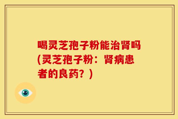 喝灵芝孢子粉能治肾吗(灵芝孢子粉:肾病患者的良药?)