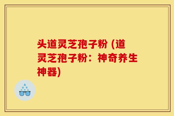 头道灵芝孢子粉 (道灵芝孢子粉:神奇养生神器)